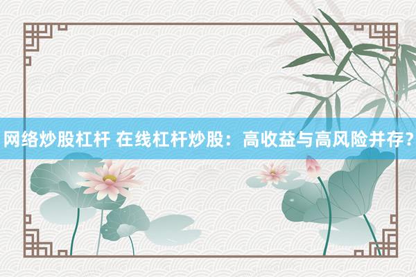 网络炒股杠杆 在线杠杆炒股：高收益与高风险并存？