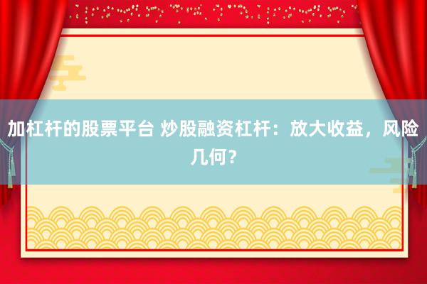 加杠杆的股票平台 炒股融资杠杆:放大收益,风险几何?