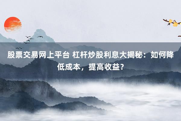 股票交易网上平台 杠杆炒股利息大揭秘:如何降低成本,提高收益?