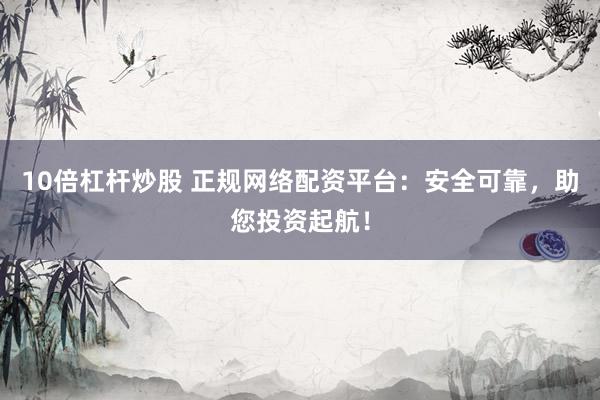 10倍杠杆炒股 正规网络配资平台:安全可靠,助您投资起航!