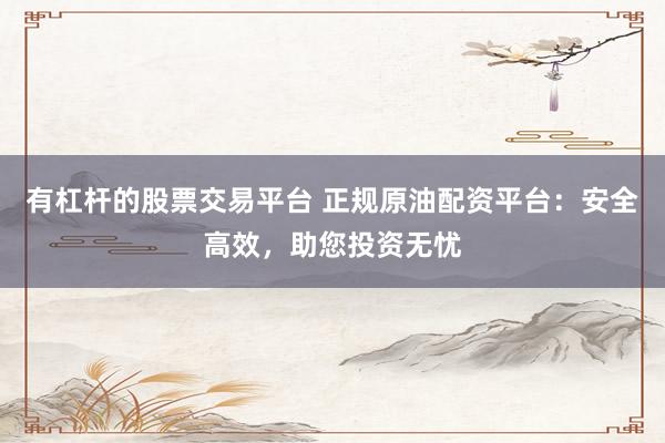 有杠杆的股票交易平台 正规原油配资平台:安全高效,助您投资无忧
