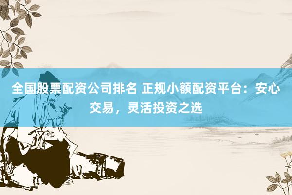 全国股票配资公司排名 正规小额配资平台:安心交易,灵活投资之选