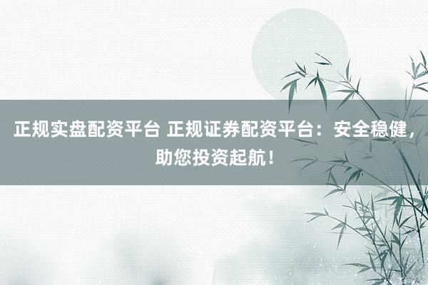 正规实盘配资平台 正规证券配资平台:安全稳健,助您投资起航!