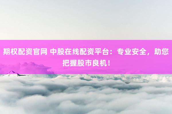 期权配资官网 中股在线配资平台:专业安全,助您把握股市良机!