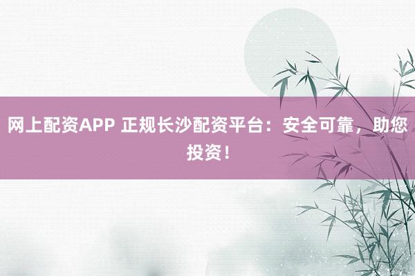 网上配资APP 正规长沙配资平台:安全可靠,助您投资!