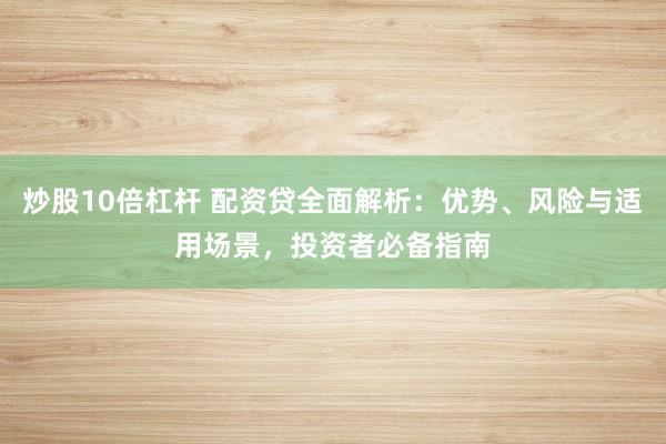 炒股10倍杠杆 配资贷全面解析:优势、风险与适用场景,投资者必备指南