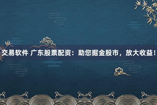 交易软件 广东股票配资:助您掘金股市,放大收益!