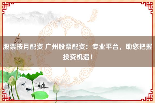股票按月配资 广州股票配资:专业平台,助您把握投资机遇!