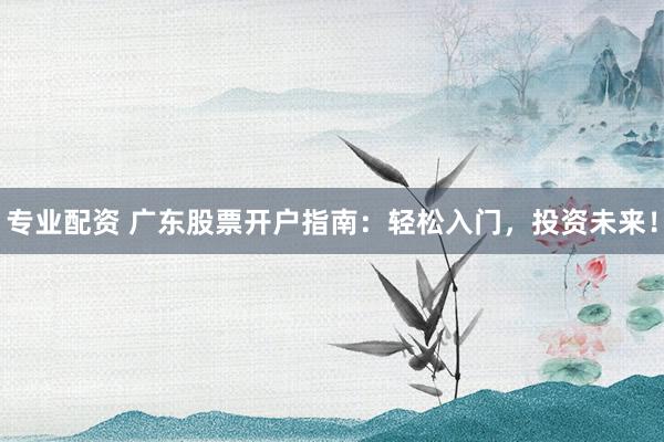 专业配资 广东股票开户指南:轻松入门,投资未来!