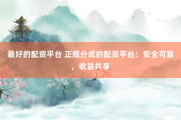 最好的配资平台 正规分成的配资平台:安全可靠,收益共享