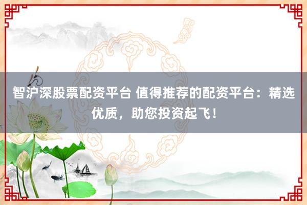 智沪深股票配资平台 值得推荐的配资平台:精选优质,助您投资起飞!