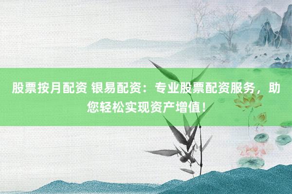 股票按月配资 银易配资：专业股票配资服务，助您轻松实现资产增值！
