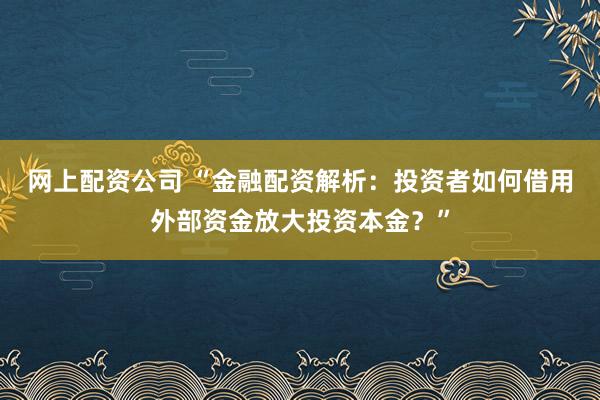 网上配资公司 “金融配资解析:投资者如何借用外部资金放大投资本金?”