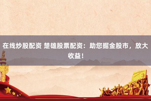 在线炒股配资 楚雄股票配资：助您掘金股市，放大收益！
