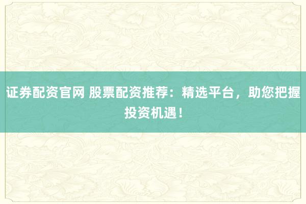 证券配资官网 股票配资推荐:精选平台,助您把握投资机遇!