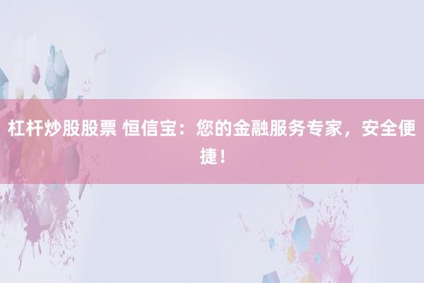 杠杆炒股股票 恒信宝:您的金融服务专家,安全便捷!