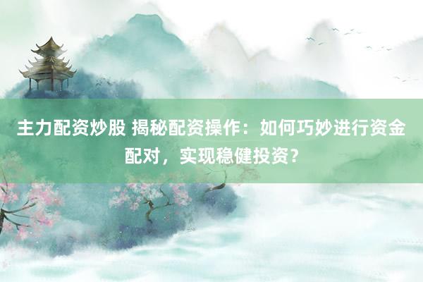 主力配资炒股 揭秘配资操作：如何巧妙进行资金配对，实现稳健投资？