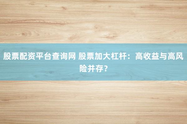 股票配资平台查询网 股票加大杠杆:高收益与高风险并存?