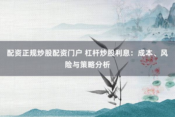 配资正规炒股配资门户 杠杆炒股利息:成本、风险与策略分析