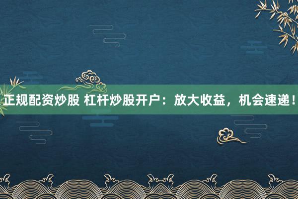 正规配资炒股 杠杆炒股开户:放大收益,机会速递!