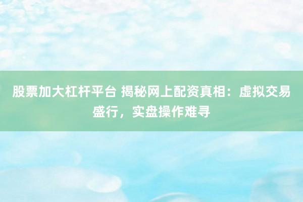 股票加大杠杆平台 揭秘网上配资真相:虚拟交易盛行,实盘操作难寻