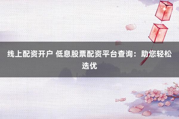 线上配资开户 低息股票配资平台查询:助您轻松选优