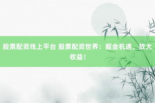 股票配资线上平台 股票配资世界:掘金机遇,放大收益!
