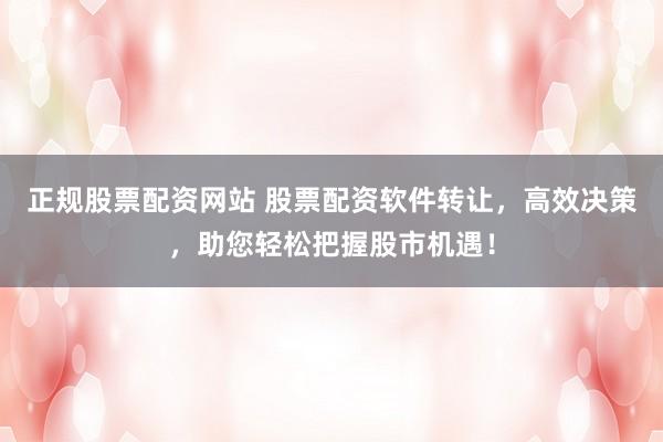 正规股票配资网站 股票配资软件转让，高效决策，助您轻松把握股市机遇！