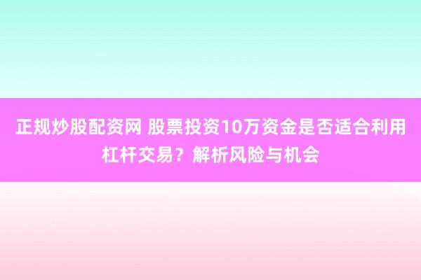 正规炒股配资网 股票投资10万资金是否适合利用杠杆交易?解析风险与机会