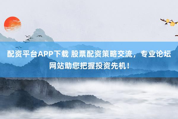 配资平台APP下载 股票配资策略交流,专业论坛网站助您把握投资先机!