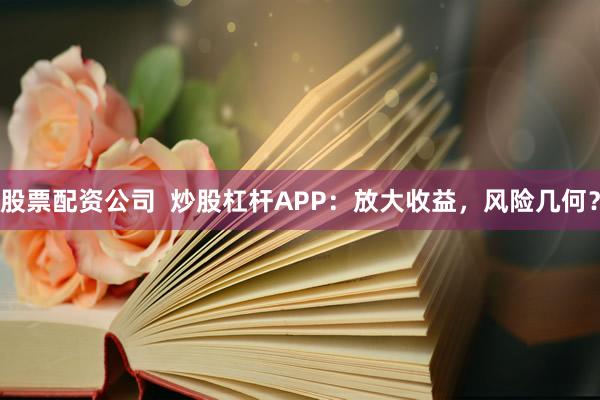 股票配资公司 炒股杠杆APP:放大收益,风险几何?