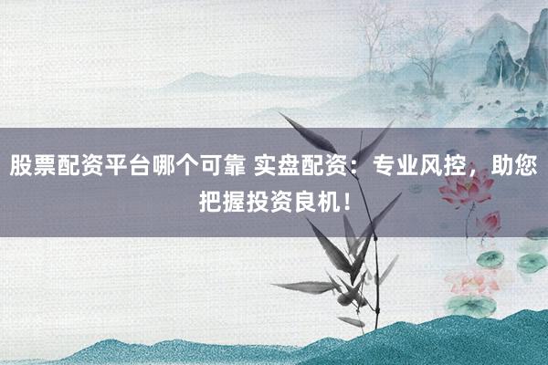 股票配资平台哪个可靠 实盘配资:专业风控,助您把握投资良机!