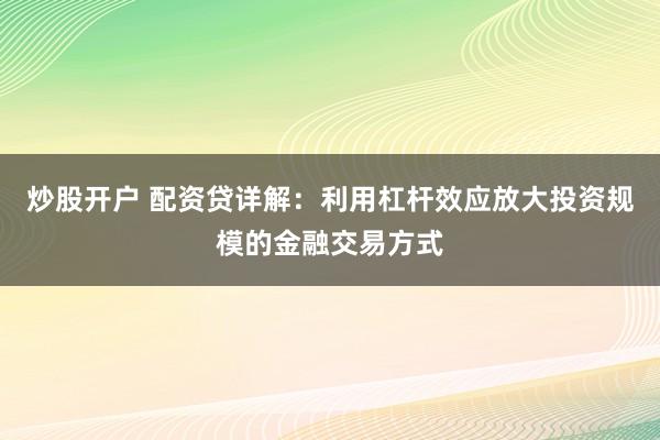 炒股开户 配资贷详解:利用杠杆效应放大投资规模的金融交易方式
