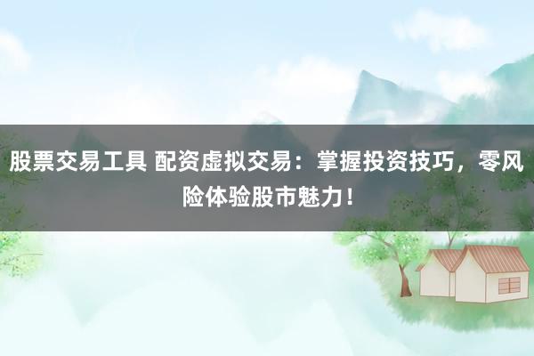股票交易工具 配资虚拟交易:掌握投资技巧,零风险体验股市魅力!
