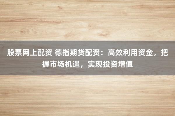 股票网上配资 德指期货配资：高效利用资金，把握市场机遇，实现投资增值