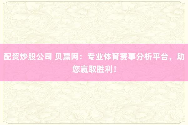 配资炒股公司 贝赢网：专业体育赛事分析平台，助您赢取胜利！