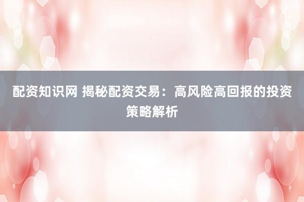 配资知识网 揭秘配资交易:高风险高回报的投资策略解析