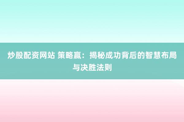 炒股配资网站 策略赢:揭秘成功背后的智慧布局与决胜法则