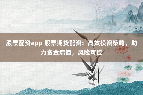 股票配资app 股票期货配资：高效投资策略，助力资金增值，风险可控