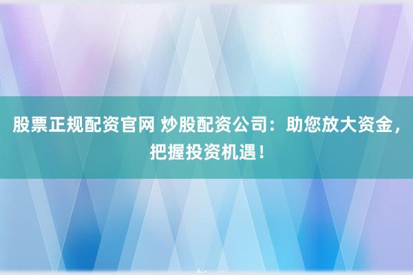 股票正规配资官网 炒股配资公司:助您放大资金,把握投资机遇!