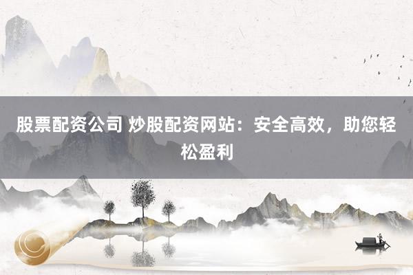 股票配资公司 炒股配资网站：安全高效，助您轻松盈利