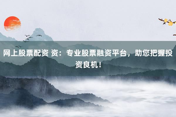 网上股票配资 资：专业股票融资平台，助您把握投资良机！
