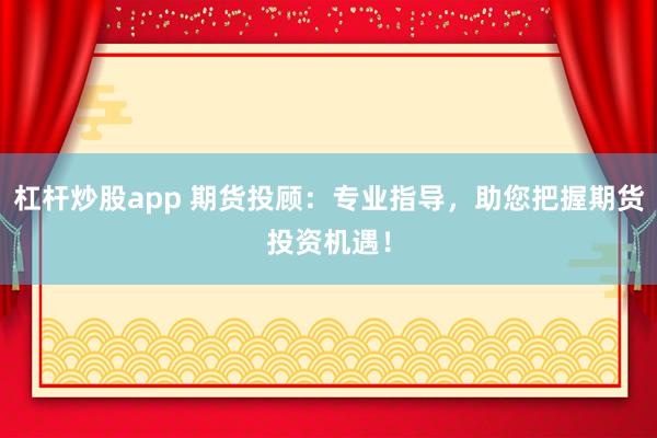 杠杆炒股app 期货投顾:专业指导,助您把握期货投资机遇!
