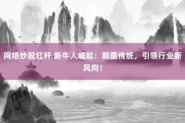 网络炒股杠杆 新牛人崛起：颠覆传统，引领行业新风向！