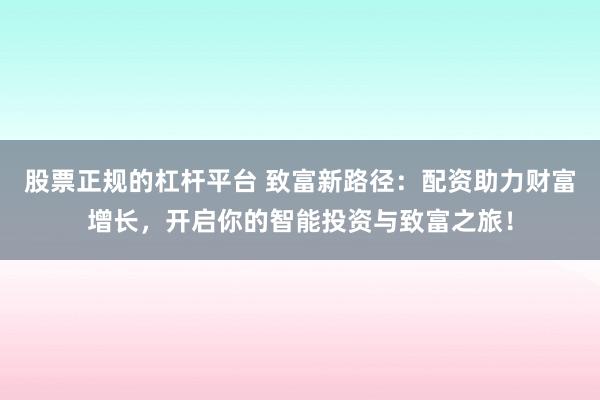 股票正规的杠杆平台 致富新路径:配资助力财富增长,开启你的智能投资与致富之旅!