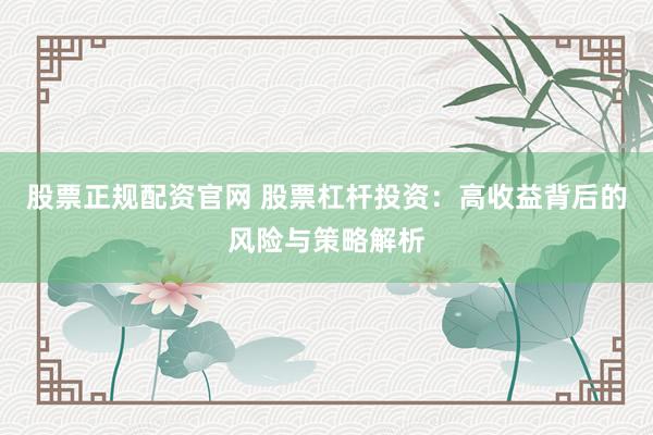 股票正规配资官网 股票杠杆投资：高收益背后的风险与策略解析
