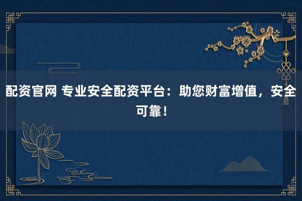 配资官网 专业安全配资平台：助您财富增值，安全可靠！