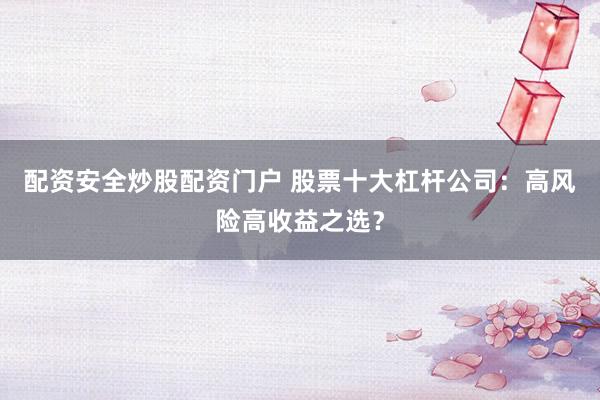 配资安全炒股配资门户 股票十大杠杆公司:高风险高收益之选?