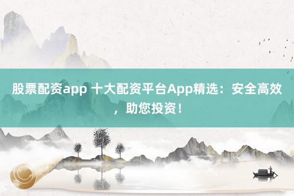 股票配资app 十大配资平台App精选：安全高效，助您投资！