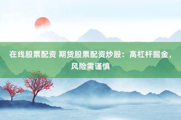 在线股票配资 期货股票配资炒股：高杠杆掘金，风险需谨慎